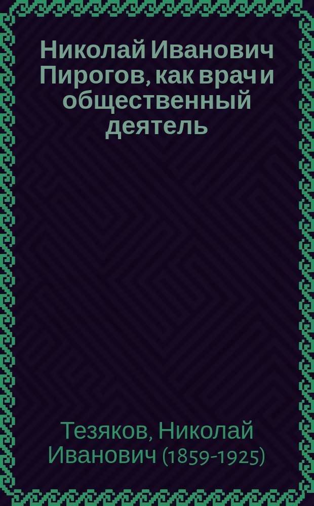 ...Николай Иванович Пирогов, как врач и общественный деятель : Речь в Сарат. физ.-мед. о-ве в день 100-летия со дня рождения Н.И. Пирогова