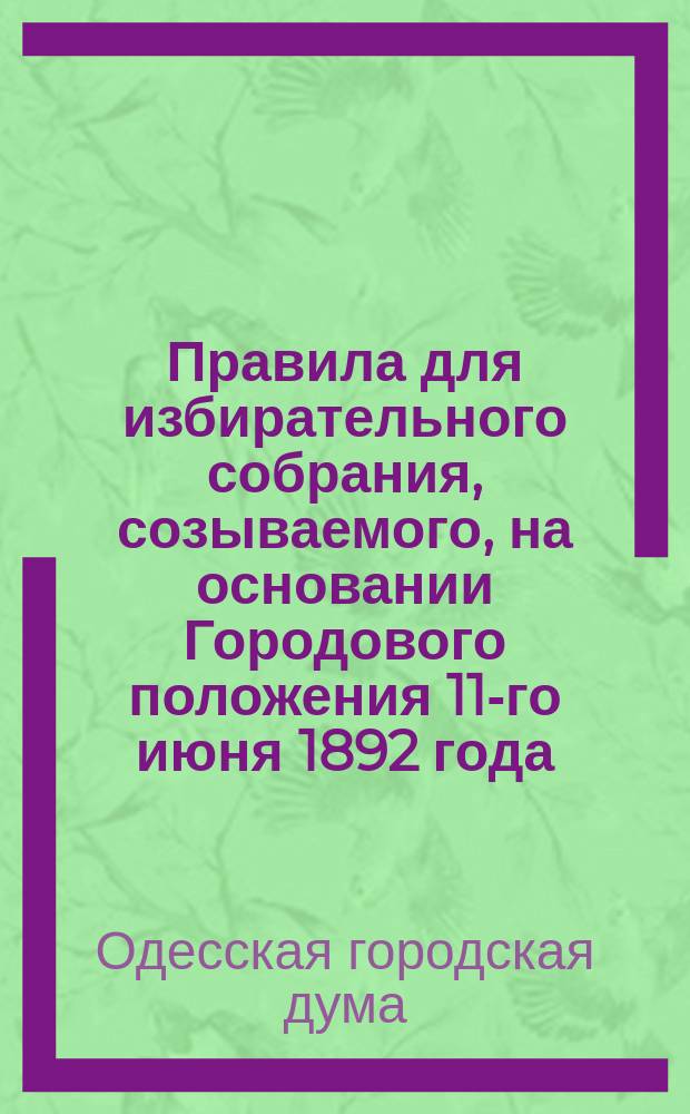 Правила для избирательного собрания, созываемого, на основании Городового положения 11-го июня 1892 года, для производства выборов в гласные Одесской городской думы на четырехлетие 1897-1900 гг.