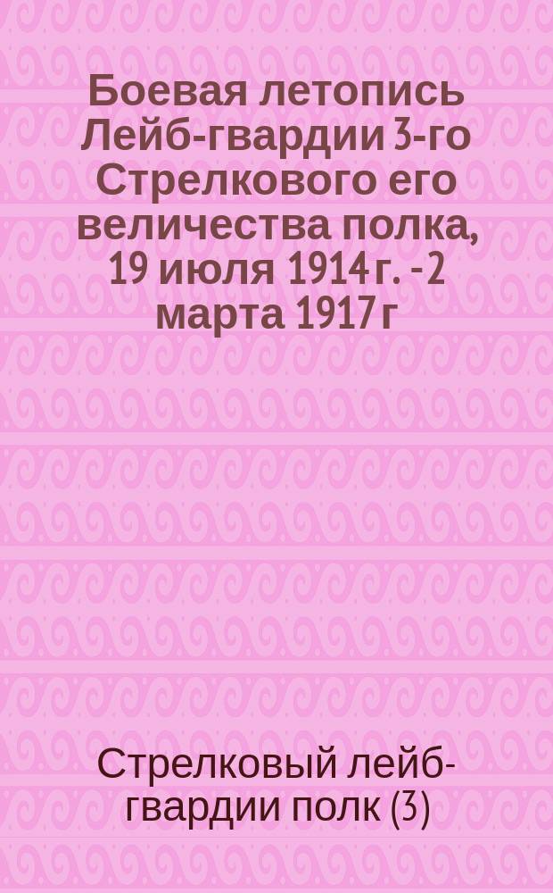 Боевая летопись Лейб-гвардии 3-го Стрелкового его величества полка, 19 июля 1914 г. - 2 марта 1917 г.