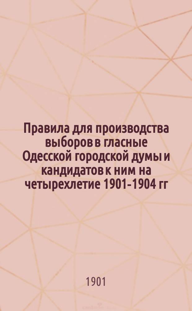 Правила для производства выборов в гласные Одесской городской думы и кандидатов к ним на четырехлетие 1901-1904 гг.