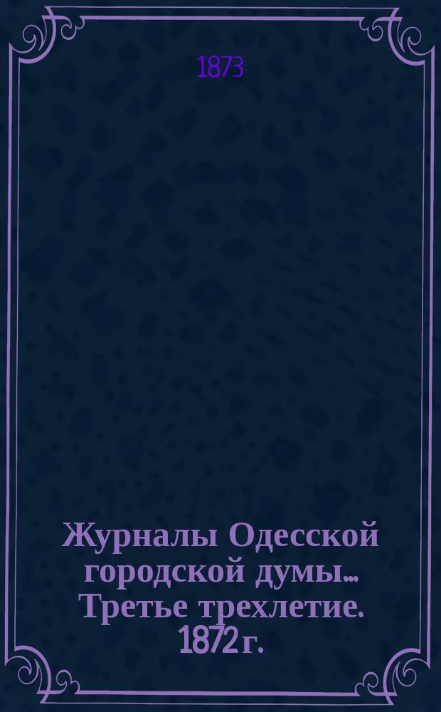Журналы Одесской городской думы... ... Третье трехлетие. 1872 г.
