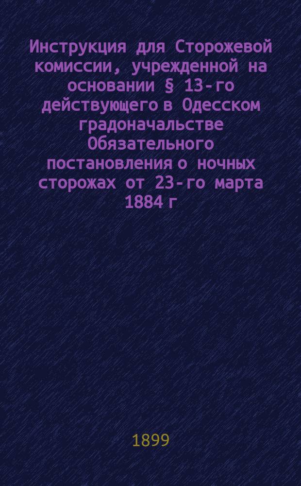 Инструкция для Сторожевой комиссии, учрежденной на основании § 13-го действующего в Одесском градоначальстве Обязательного постановления о ночных сторожах от 23-го марта 1884 г. ...
