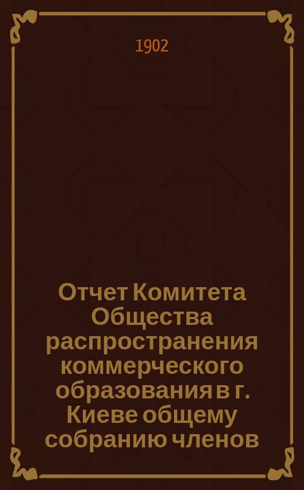 Отчет Комитета Общества распространения коммерческого образования в г. Киеве общему собранию членов... за 1901 г.