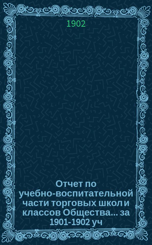 Отчет по учебно-воспитательной части торговых школ и классов Общества... за 1901-1902 уч. год