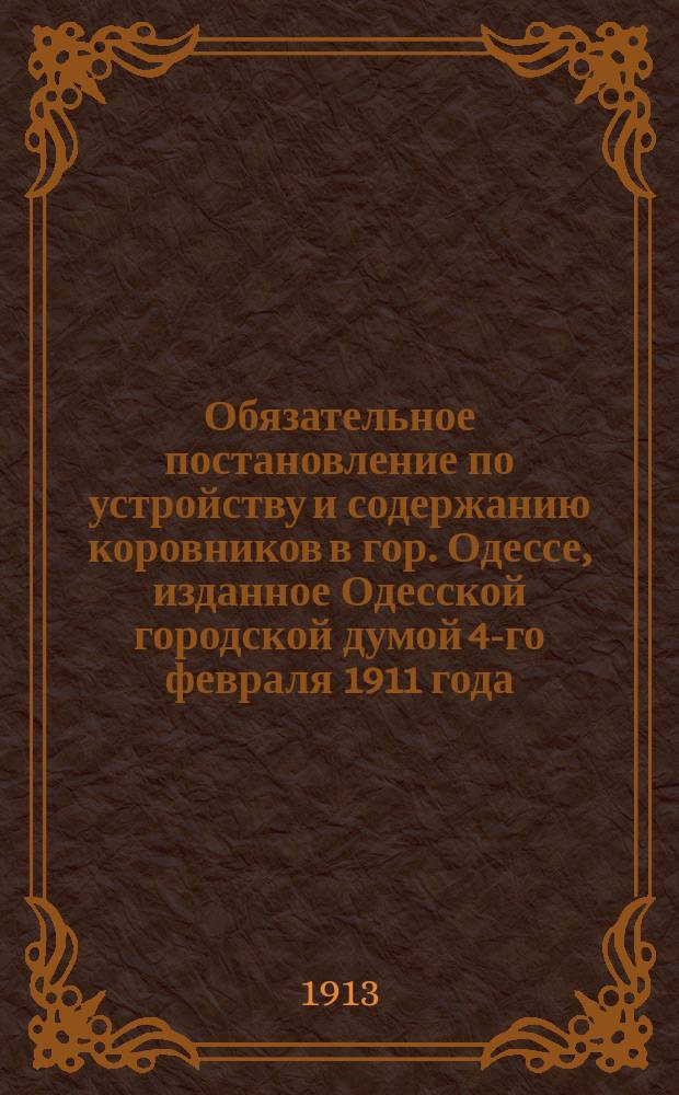 Обязательное постановление по устройству и содержанию коровников в гор. Одессе, изданное Одесской городской думой 4-го февраля 1911 года ...