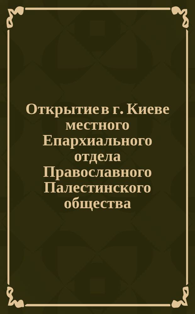 Открытие в г. Киеве местного Епархиального отдела Православного Палестинского общества