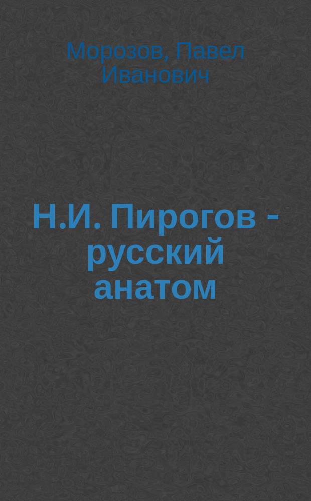 Н.И. Пирогов - русский анатом : Речь, произнес. 13 нояб. 1910 г. в день празднования столетней годовщины со дня рождения Н.И. Пирогова