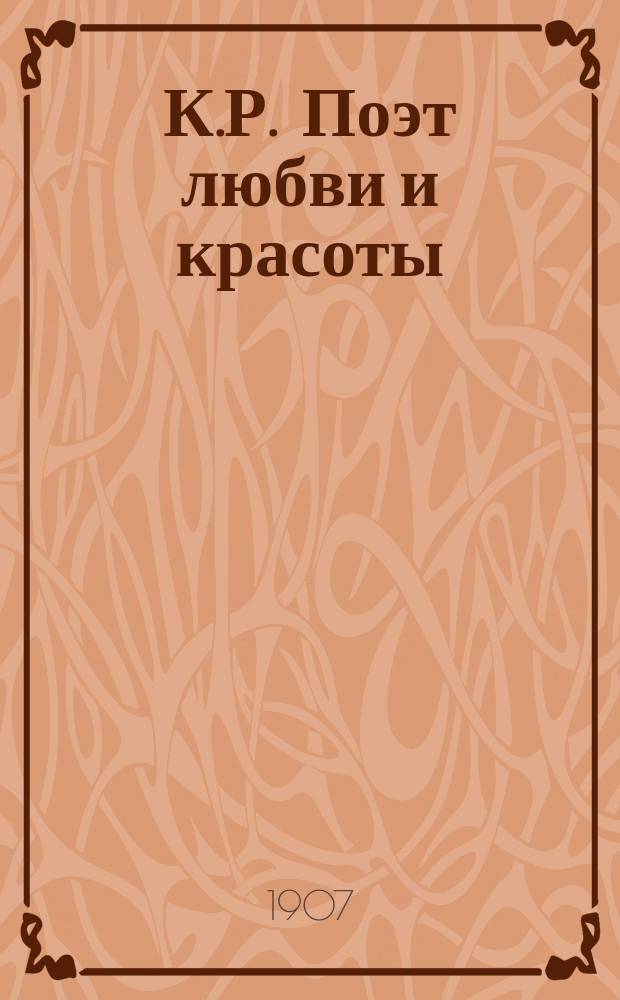 К.Р. Поэт любви и красоты (1882-1907 г.) : литературный эскиз Конст. Кузьминского
