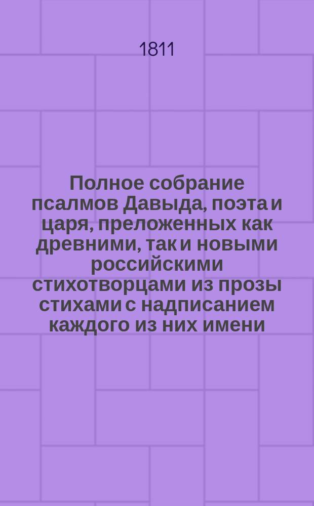 Полное собрание псалмов Давыда, поэта и царя, преложенных как древними, так и новыми российскими стихотворцами из прозы стихами с надписанием каждого из них имени; собранные по порядку псалтыри, в 1809-м году А. Решетниковым; а ныне при втором издании им же умноженное и дополненное, в течение года вновь переложенных в стихи псалмов любителям богодухновенных песней, российских стихотворцев : Т. 1-2