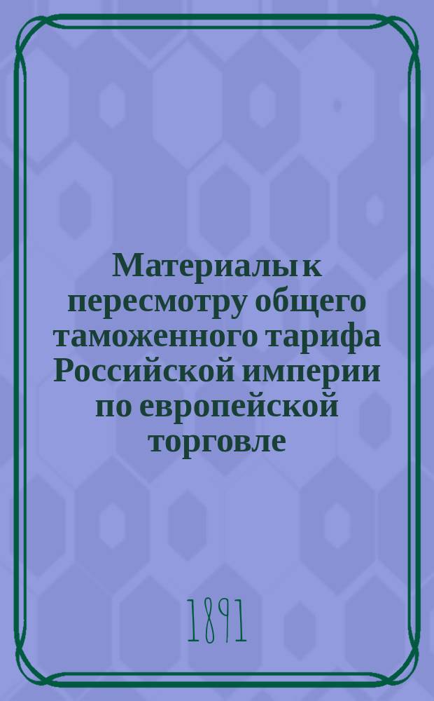 Материалы к пересмотру общего таможенного тарифа Российской империи по европейской торговле. Об общем пересмотре таможенного тарифа