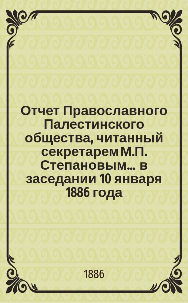 Отчет Православного Палестинского общества, читанный секретарем М.П. Степановым... ... в заседании 10 января 1886 года