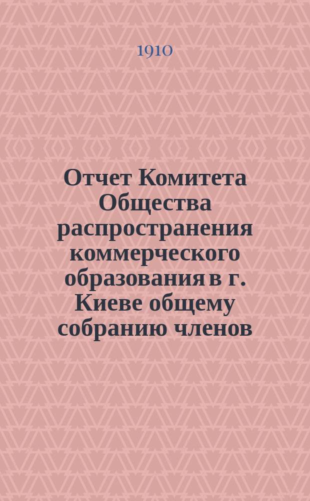 Отчет Комитета Общества распространения коммерческого образования в г. Киеве общему собранию членов... за время с 1-го июля 1908 года по 1-е июля 1909 года