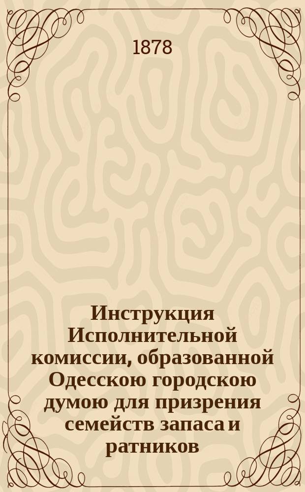 Инструкция Исполнительной комиссии, образованной Одесскою городскою думою для призрения семейств запаса и ратников, призванных в военное время на службу