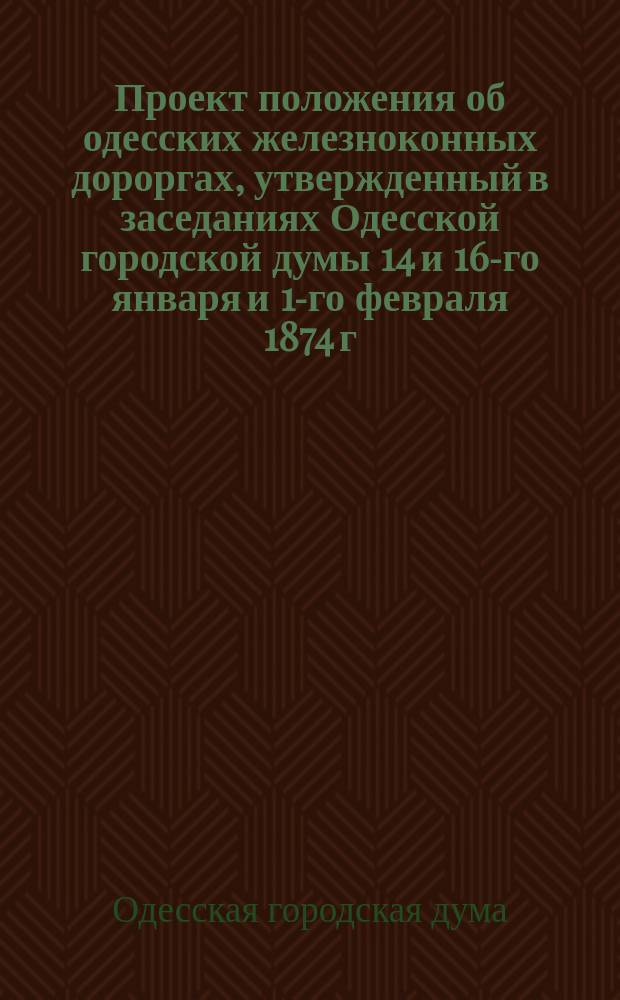 Проект положения об одесских железноконных дороргах, утвержденный в заседаниях Одесской городской думы 14 и 16-го января и 1-го февраля 1874 г.