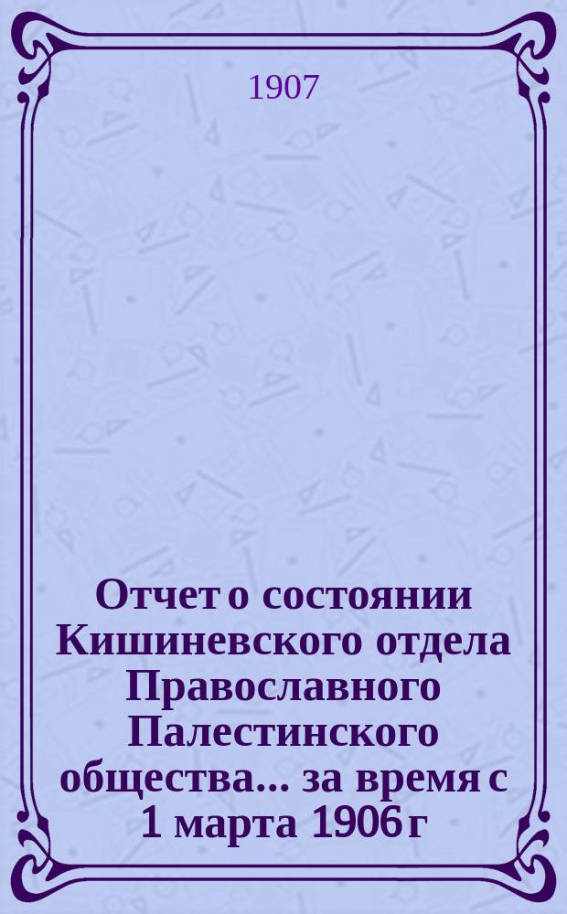 Отчет о состоянии Кишиневского отдела Православного Палестинского общества... ... за время с 1 марта 1906 г. по 1 марта 1907 г.