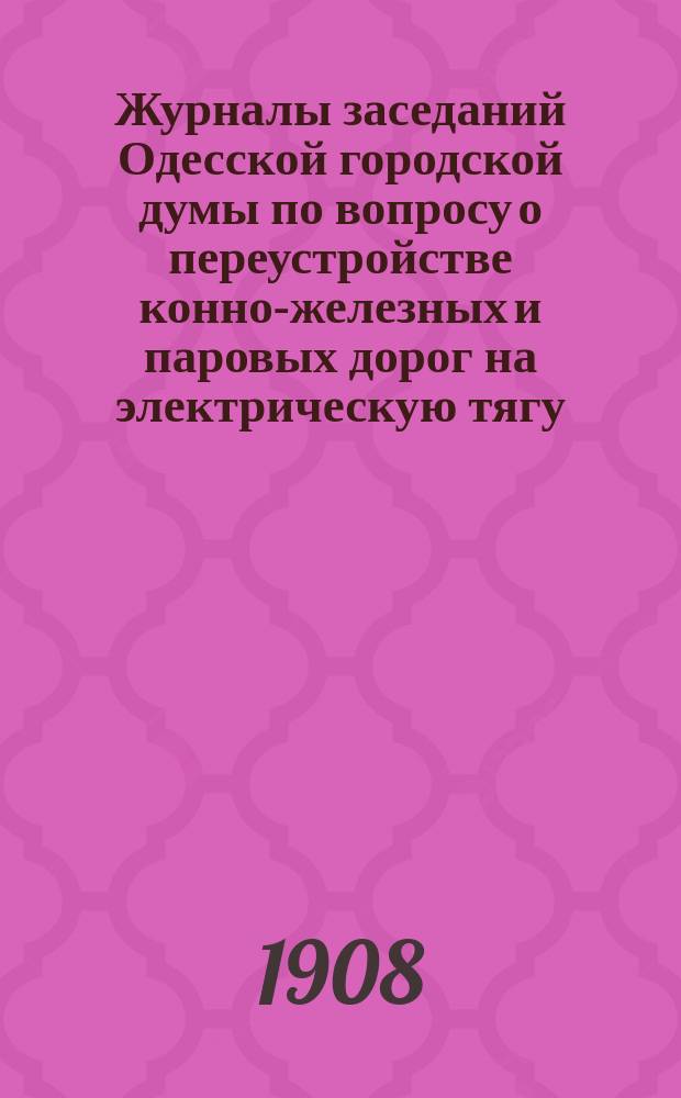 Журналы заседаний Одесской городской думы по вопросу о переустройстве конно-железных и паровых дорог на электрическую тягу