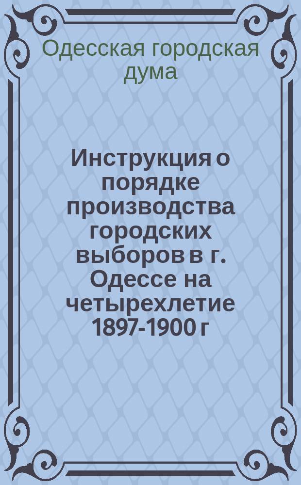 Инструкция о порядке производства городских выборов в г. Одессе на четырехлетие 1897-1900 г.г.