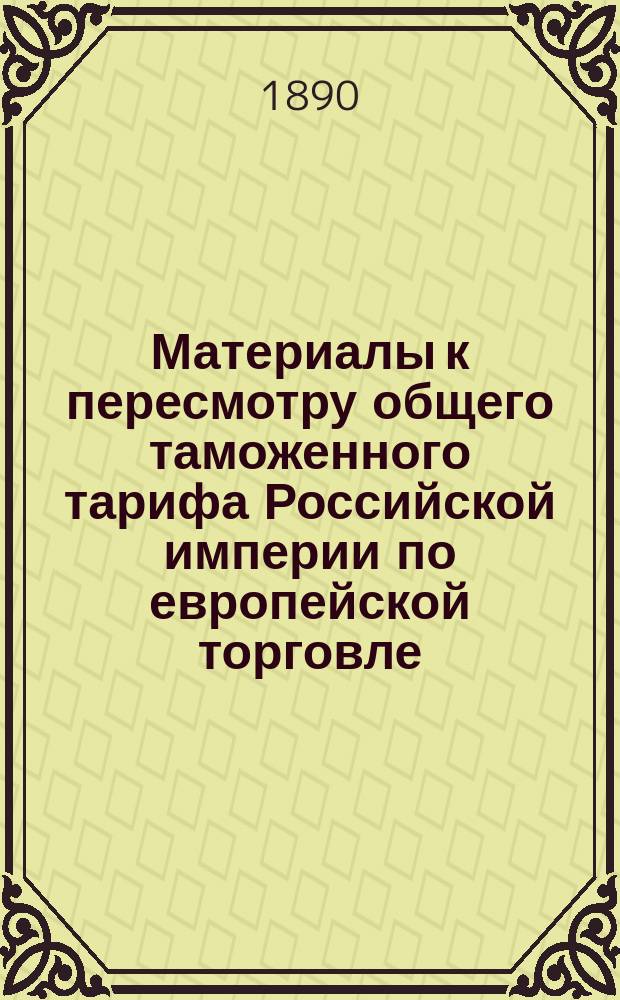 Материалы к пересмотру общего таможенного тарифа Российской империи по европейской торговле. Обзор поступивших в Министерство Финансов ходатайств относительно изменения статей таможенного тарифа о а) прядильных материалах и изделиях из оных; б) о вещах для музеев, образцах, турецких тканях, платье и белье, перьях и искусственных цветах, стеклярусе и бисере, шляпах и фуражках, зонтиках, игрушках, принадлежностях для письма и рисования, о музыкальных инструментах, о постелях и подушках набитых