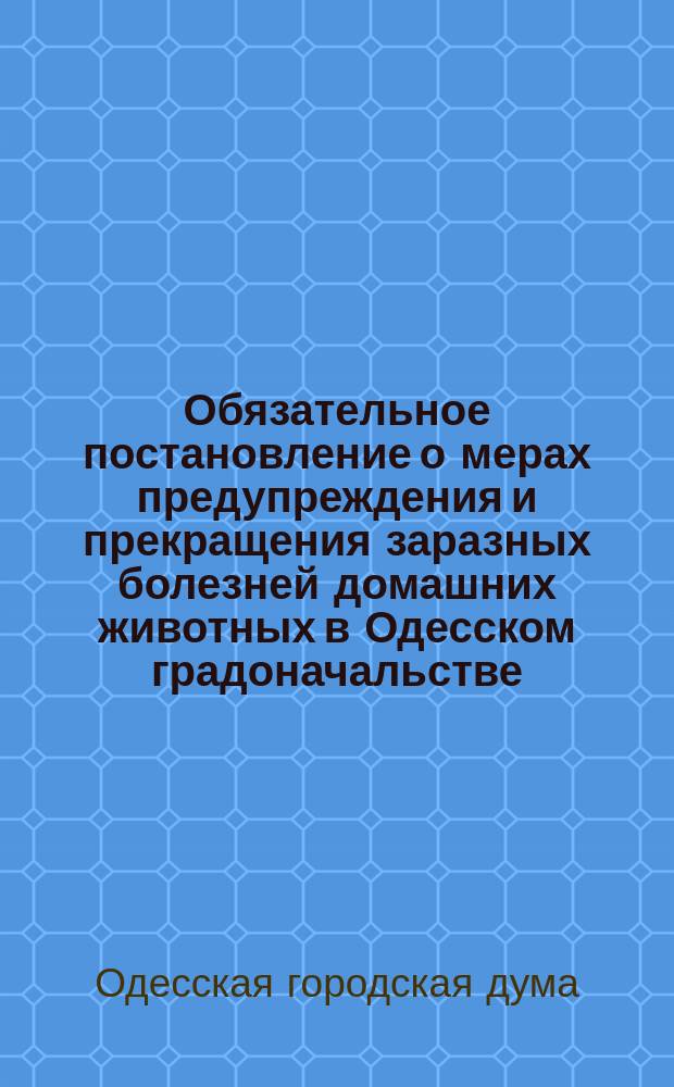 Обязательное постановление о мерах предупреждения и прекращения заразных болезней домашних животных в Одесском градоначальстве