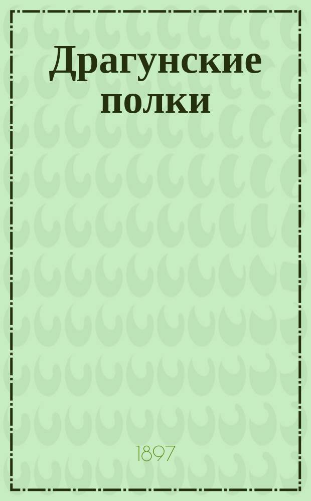 Драгунские полки : по 15 июля 1897 года : справочная книжка Императорской главной квартиры