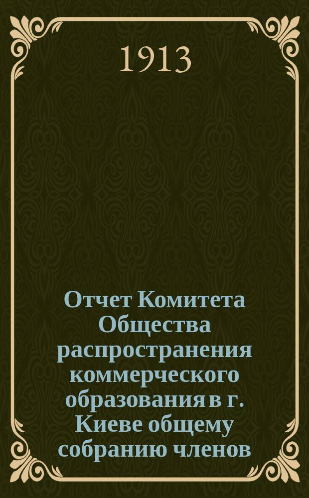 Отчет Комитета Общества распространения коммерческого образования в г. Киеве общему собранию членов... за время с 1-го июля 1911 года по 1-е июля 1912 года
