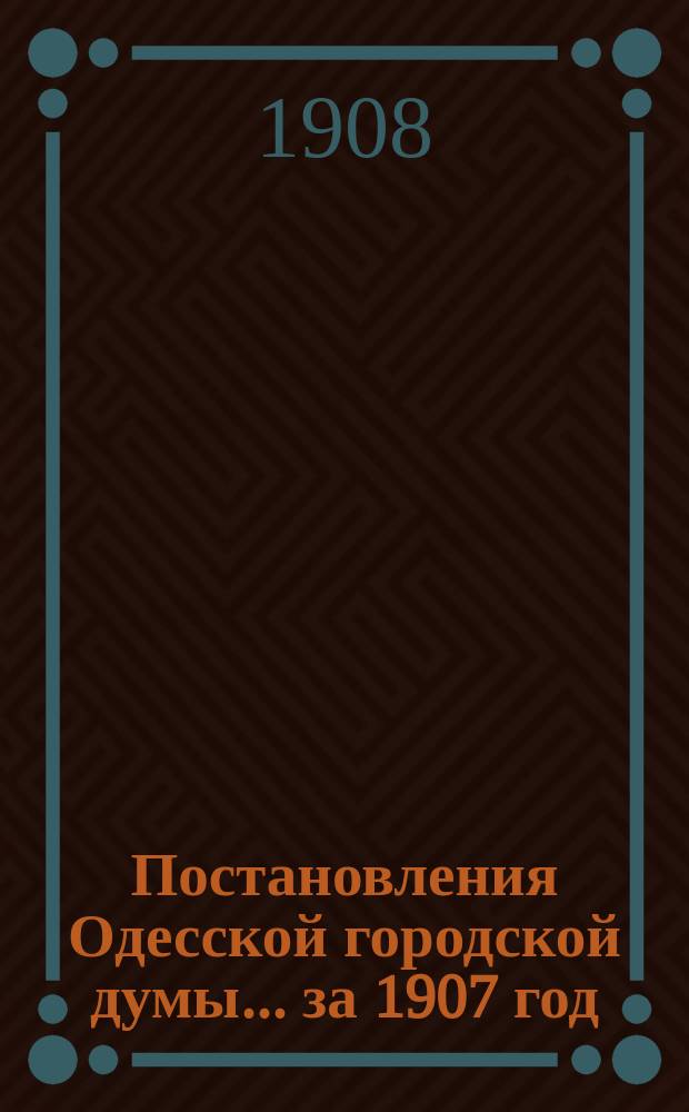 Постановления Одесской городской думы... ... за 1907 год