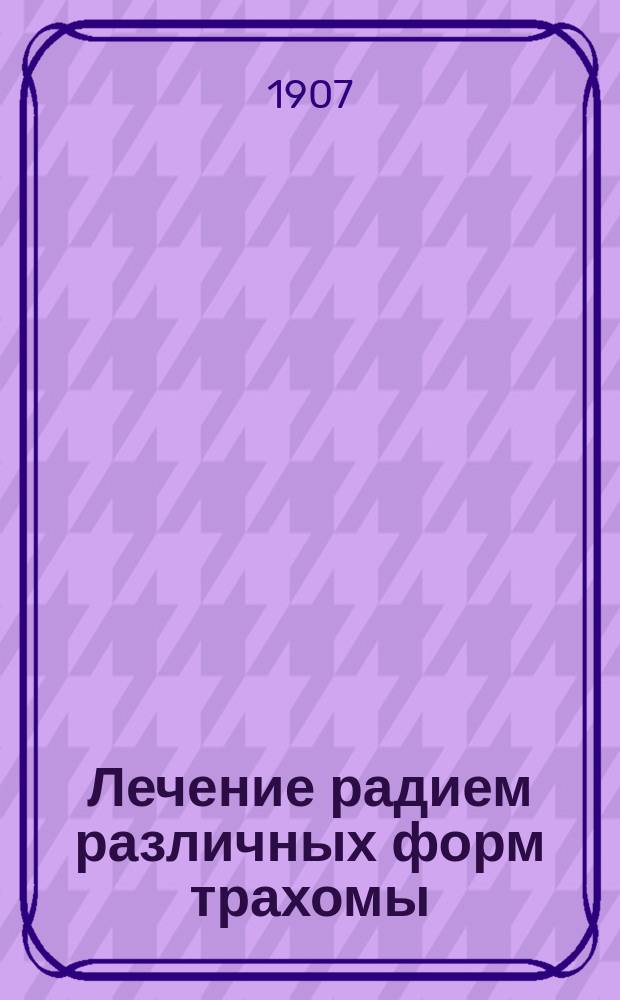... Лечение радием различных форм трахомы : Дис. на степ. д-ра мед. К.Н. Кардо-Сысоева