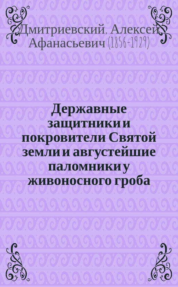 Державные защитники и покровители Святой земли и августейшие паломники у живоносного гроба : речь, произнесенная в присутствии их величеств и высочайших особ в торжественном заседании Императорского Православного Палестинского общества 21 мая 1907 г. в Петергофе