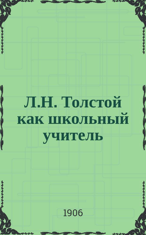 Л.Н. Толстой как школьный учитель : Пер. с англ. : С доп. из писем Л.Н. Толстого о воспитании
