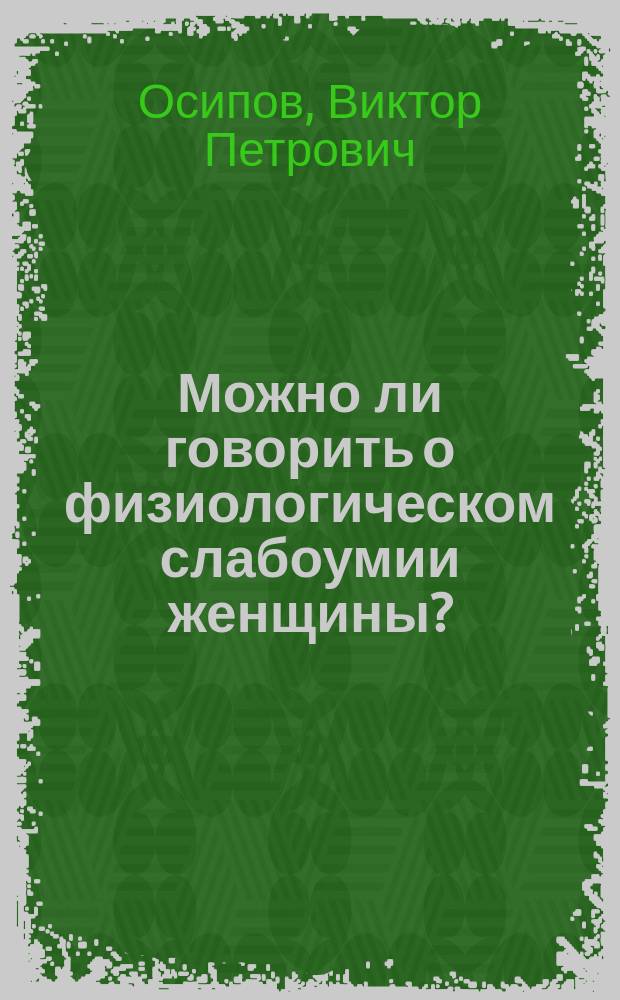 ... Можно ли говорить о физиологическом слабоумии женщины? : Публ. лекция в пользу недостаточ. студентов Мед. фак. Имп. Казан. ун-та, чит. в нояб. 1907 г.