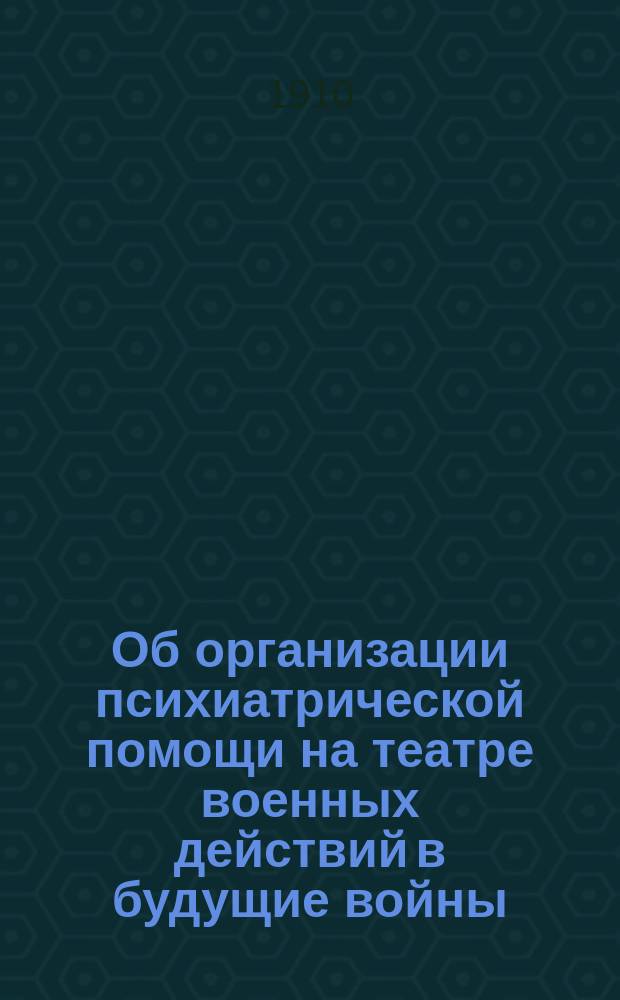 Об организации психиатрической помощи на театре военных действий в будущие войны : Докл. 3 Съезду отеч. психиатров в С.-Петербурге (с 27 дек. 1909 г. по 5 янв. 1910 г.)
