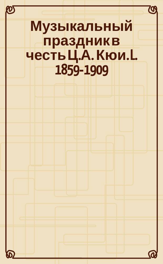 Музыкальный праздник в честь Ц.А. Кюи. L. 1859-1909 : Приветствия, биогр. очерк и программа праздника
