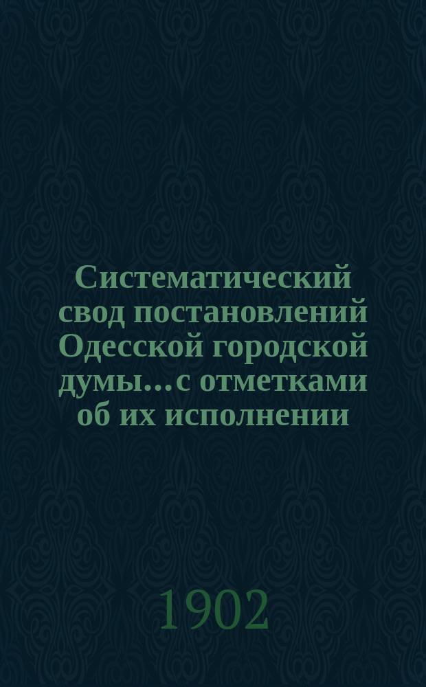 Систематический свод постановлений Одесской городской думы... с отметками об их исполнении