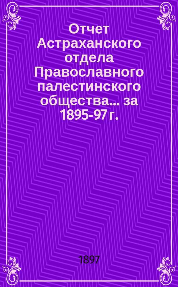 Отчет Астраханского отдела Православного палестинского общества... ... за 1895-97 г.