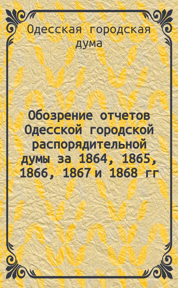 Обозрение отчетов Одесской городской распорядительной думы за 1864, 1865, 1866, 1867 и 1868 гг. : ч. 1-2