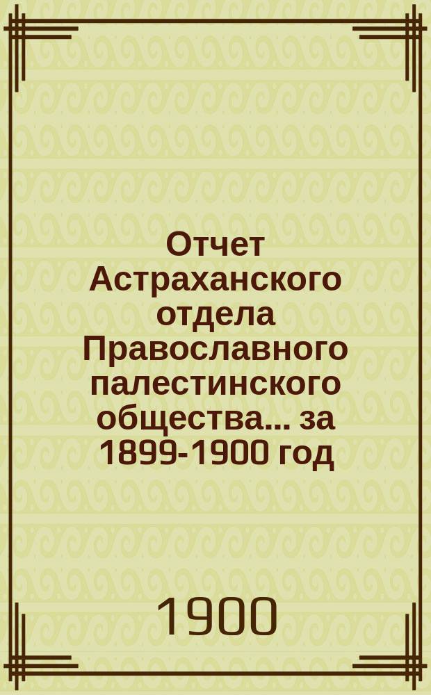 Отчет Астраханского отдела Православного палестинского общества... ... за 1899-1900 год