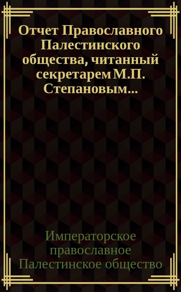 Отчет Православного Палестинского общества, читанный секретарем М.П. Степановым...