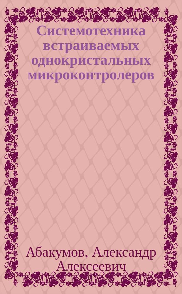 Системотехника встраиваемых однокристальных микроконтролеров : Учеб. пособие по курсу "Однокристал. микроЭВМ и микроконтролеры" : Для студентов спец. 22.01.00 "Вычисл. машины, комплексы, системы и сети"