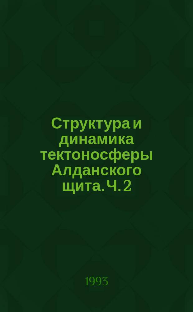 Структура и динамика тектоносферы Алданского щита. Ч. 2 : (Основы синтетической геотектоники)