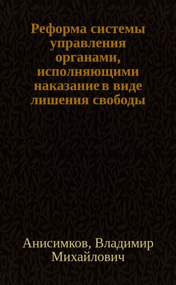 Реформа системы управления органами, исполняющими наказание в виде лишения свободы : (Теорет. основы и механизм реализации)