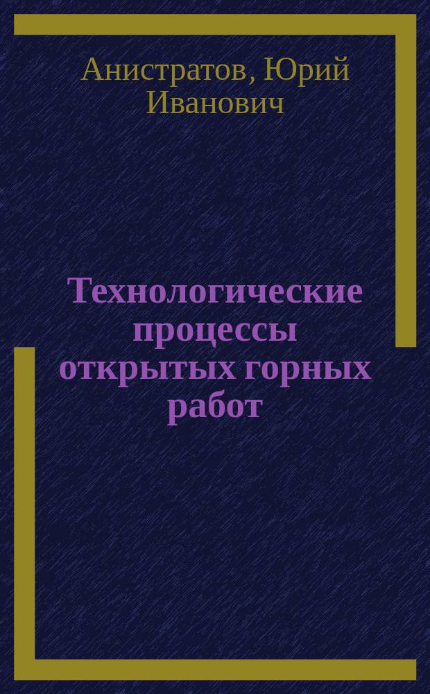 Технологические процессы открытых горных работ : Учеб. для вузов по направлению "Горн. дело", специальности "Открытые горн. работы"