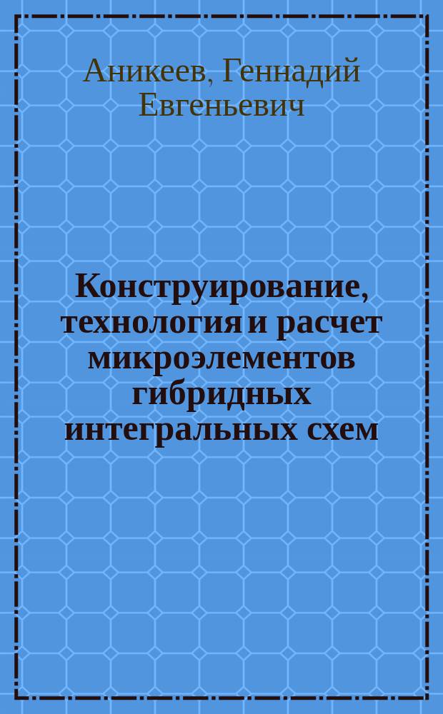 Конструирование, технология и расчет микроэлементов гибридных интегральных схем : Учеб. пособие по курсам "Физ.-хим. основы и технология ЭВС", "Конструирование и пр-во ЭВС"