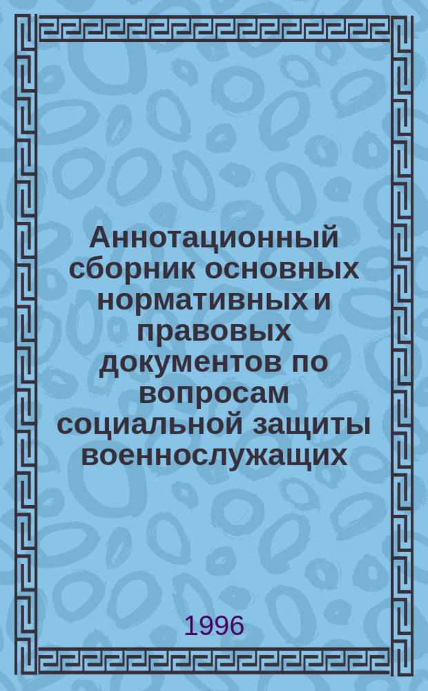Аннотационный сборник основных нормативных и правовых документов по вопросам социальной защиты военнослужащих, ветеранов военной службы и членов их семей