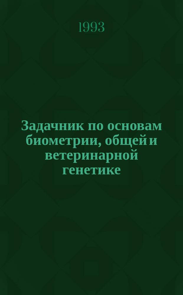 Задачник по основам биометрии, общей и ветеринарной генетике : Учеб. пособие : Для студентов спец. 3108 "Ветеринария"
