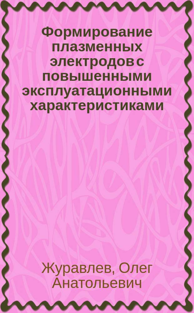 Формирование плазменных электродов с повышенными эксплуатационными характеристиками : Автореф. дис. на соиск. учен. степ. д. т. н