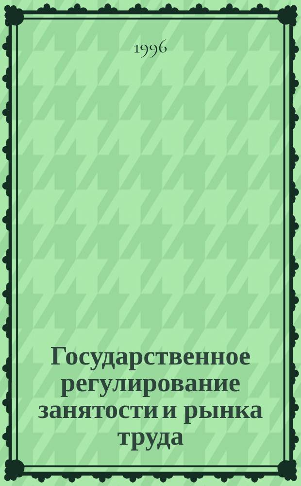 Государственное регулирование занятости и рынка труда : Учеб. пособие