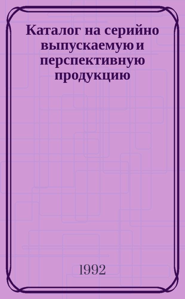 Каталог на серийно выпускаемую и перспективную продукцию