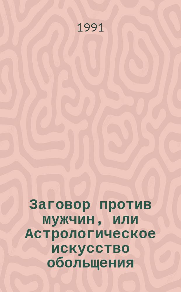 Заговор против мужчин, или Астрологическое искусство обольщения : (Теорет. и практ. пособие для женщин)