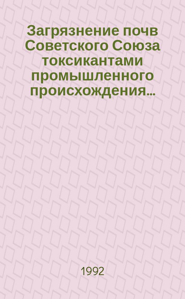 Загрязнение почв Советского Союза токсикантами промышленного происхождения.. : Ежегодник. ...в 1991 году, ч. 1
