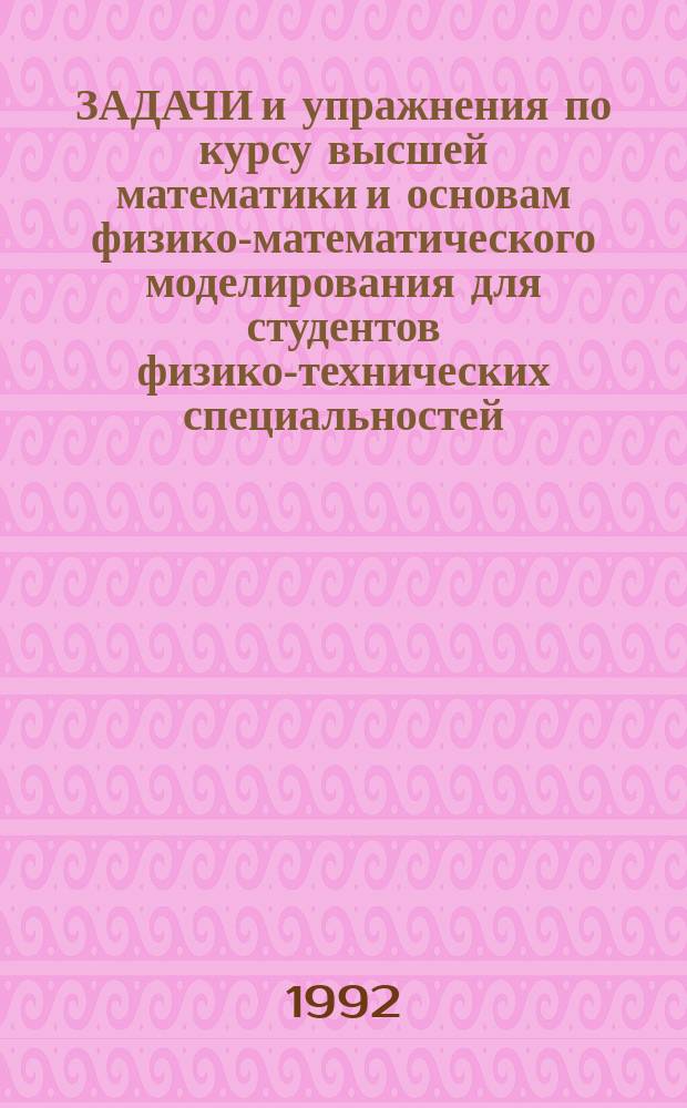 ЗАДАЧИ и упражнения по курсу высшей математики и основам физико-математического моделирования для студентов физико-технических специальностей : Учеб. пособие. Ч. 1